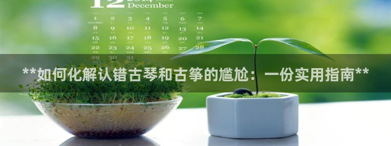 凯发k8官网so选来就送38：**如何化解认错古琴和古筝的尴