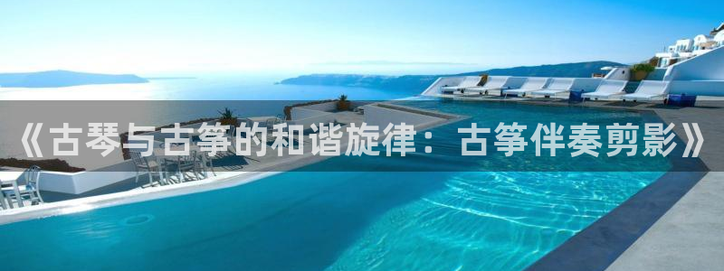 凯发是什么意思：《古琴与古筝的和谐旋律：古筝伴奏剪影》