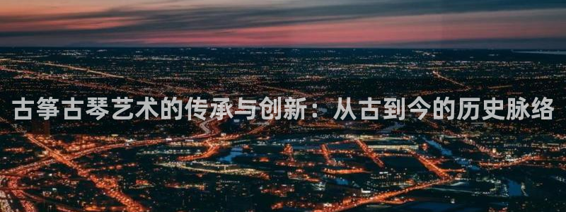 凯发k8娱乐倒闭了吗：古筝古琴艺术的传承与创新：从古到今的历