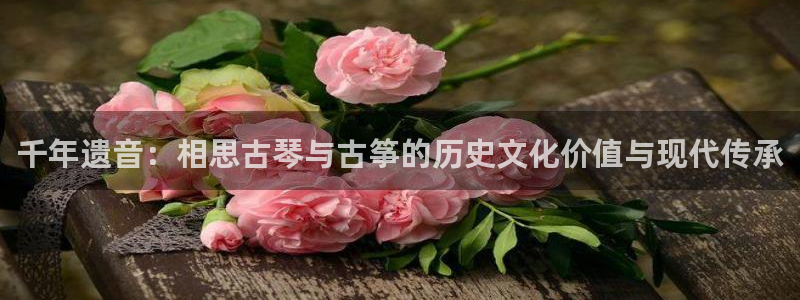 凯发旗舰：千年遗音：相思古琴与古筝的历史文化价值与现代传承