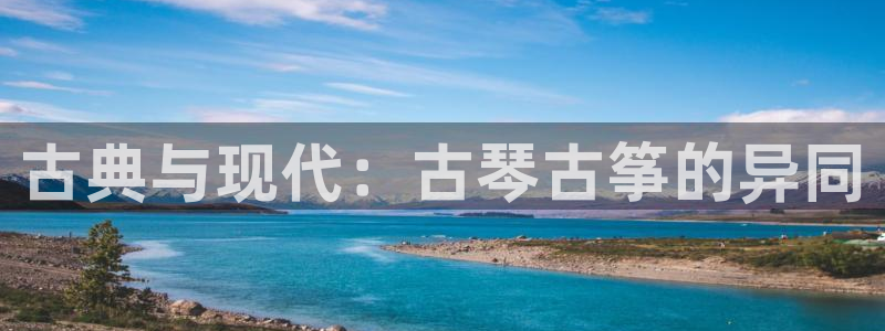 凯发k8娱乐是真实的吗：古典与现代：古琴古筝的异同