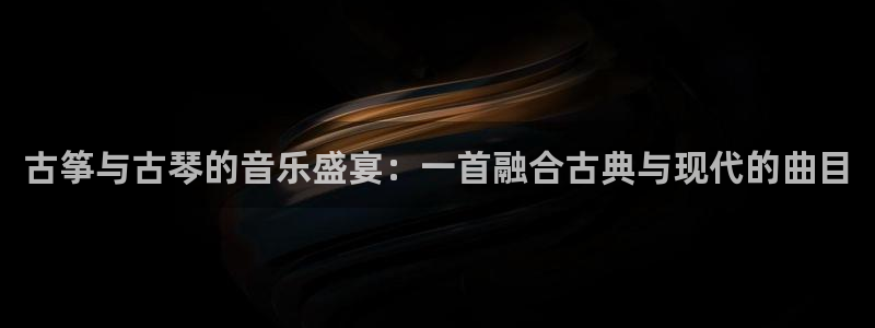 凯发k8国际注册：古筝与古琴的音乐盛宴：一首融合古典与现代的