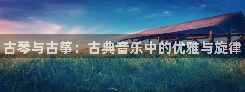 凯发k8天生赢家·一触即发：古琴与古筝：古典音乐中的优雅与旋