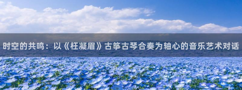 凯发k8手机是正品吗多少钱：时空的共鸣：以《枉凝眉》古筝古琴