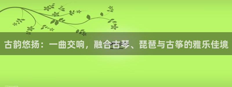 凯发k8手机是正品吗知乎：古韵悠扬：一曲交响，融合古琴、琵琶