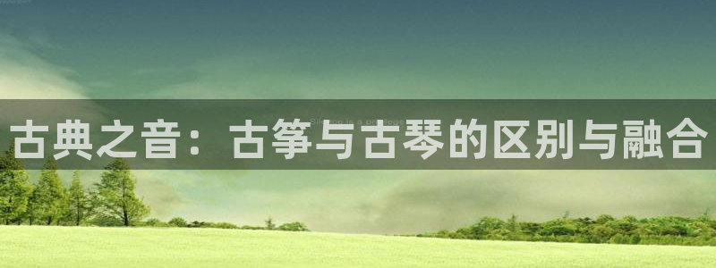凯发k8国际下载：古典之音：古筝与古琴的区别与融合