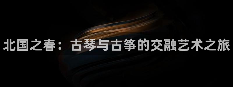 凯发娱乐官网登录：北国之春：古琴与古筝的交融艺术之旅