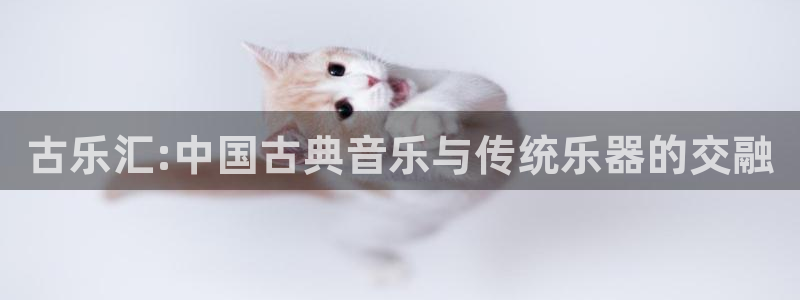 凯发手机官网客户端：古乐汇:中国古典音乐与传统乐器的交融