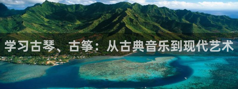 凯发k8官方网娱乐官方：学习古琴、古筝：从古典音乐到现代艺术