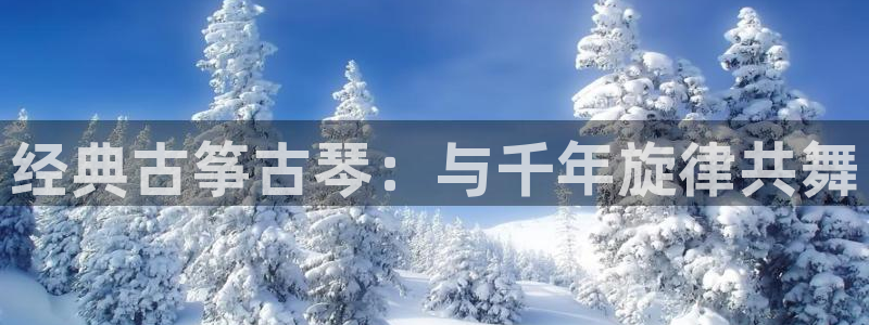 凯发旗舰厅登录免费下载：经典古筝古琴：与千年旋律共舞
