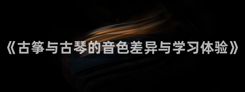 凯发线上官方网站下载网址：《古筝与古琴的音色差异与学习体验》